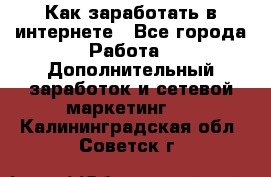 Как заработать в интернете - Все города Работа » Дополнительный заработок и сетевой маркетинг   . Калининградская обл.,Советск г.